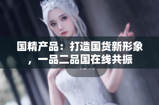 國精產(chǎn)品：打造國貨新形象，一品二品國在線共振