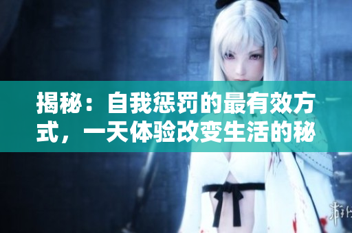 揭秘：自我懲罰的最有效方式，一天體驗改變生活的秘訣