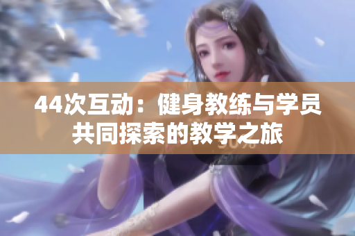 44次互動：健身教練與學(xué)員共同探索的教學(xué)之旅