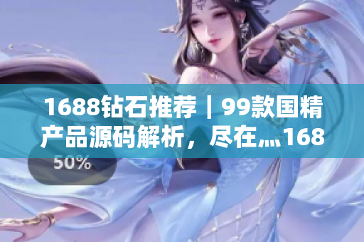 1688鉆石推薦｜99款國精產(chǎn)品源碼解析，盡在灬1688購物攻略