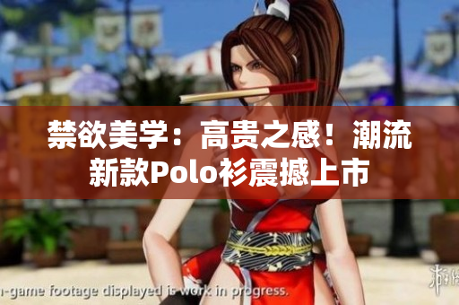 禁欲美學(xué)：高貴之感！潮流新款Polo衫震撼上市