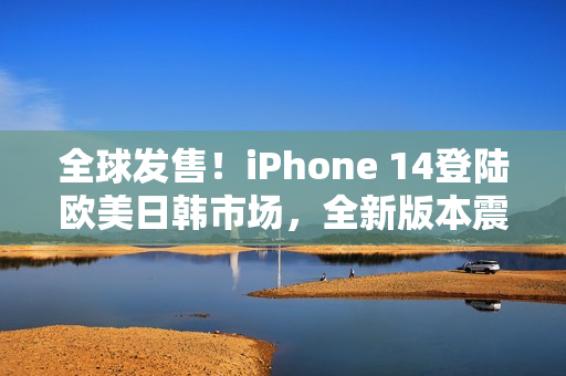 全球發(fā)售！iPhone 14登陸歐美日韓市場(chǎng)，全新版本震撼登場(chǎng)
