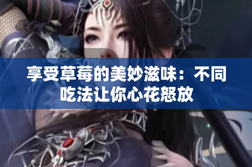 享受草莓的美妙滋味：不同吃法讓你心花怒放