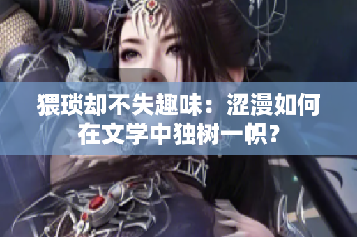 猥瑣卻不失趣味：澀漫如何在文學(xué)中獨(dú)樹一幟？
