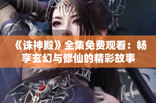 《誅神殿》全集免費(fèi)觀看：暢享玄幻與修仙的精彩故事