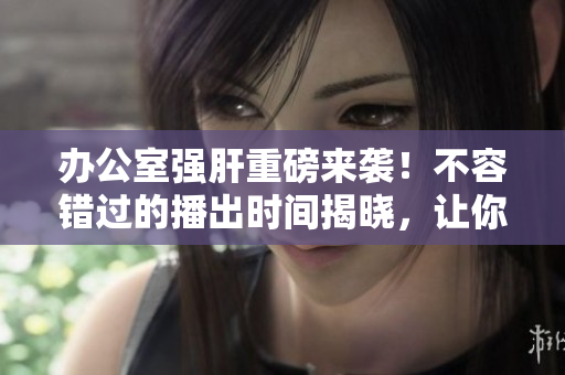 辦公室強(qiáng)肝重磅來襲！不容錯(cuò)過的播出時(shí)間揭曉，讓你燃爆全年！