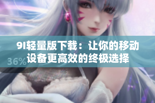 9I輕量版下載：讓你的移動(dòng)設(shè)備更高效的終極選擇