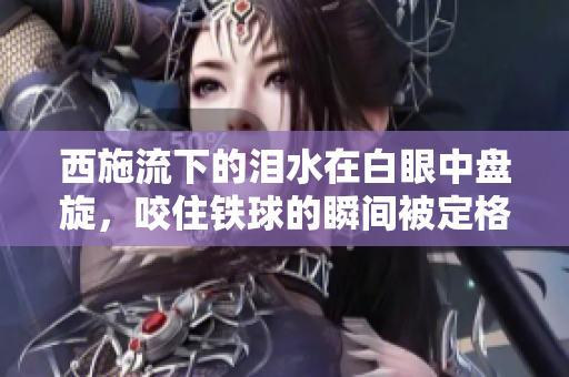 西施流下的淚水在白眼中盤(pán)旋，咬住鐵球的瞬間被定格，這張照片背后的故事令人動(dòng)容