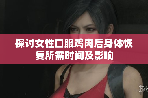 探討女性口服雞肉后身體恢復(fù)所需時(shí)間及影響