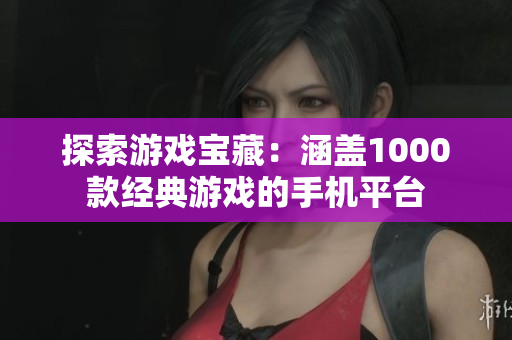 探索游戲?qū)毑兀汉w1000款經(jīng)典游戲的手機平臺