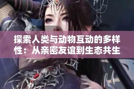 探索人類(lèi)與動(dòng)物互動(dòng)的多樣性：從親密友誼到生態(tài)共生