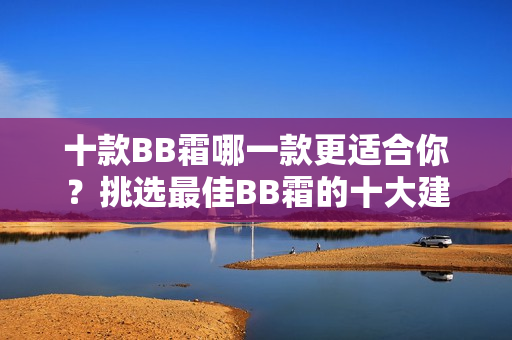 十款BB霜哪一款更適合你？挑選最佳BB霜的十大建議