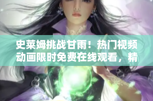 史萊姆挑戰(zhàn)甘雨！熱門(mén)視頻動(dòng)畫(huà)限時(shí)免費(fèi)在線觀看，精彩大戰(zhàn)全程呈現(xiàn)