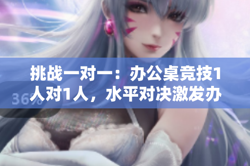 挑戰(zhàn)一對(duì)一：辦公桌競(jìng)技1人對(duì)1人，水平對(duì)決激發(fā)辦公室潛能
