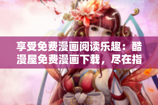 享受免費(fèi)漫畫閱讀樂趣：酷漫屋免費(fèi)漫畫下載，盡在指尖