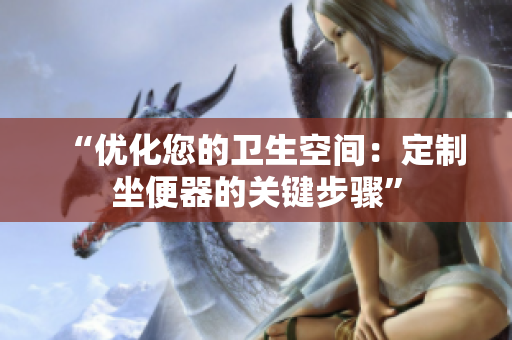 “優(yōu)化您的衛(wèi)生空間：定制坐便器的關(guān)鍵步驟”