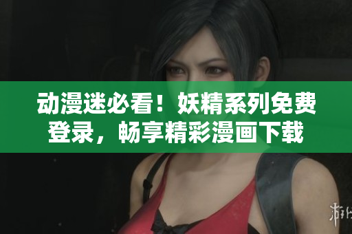 動(dòng)漫迷必看！妖精系列免費(fèi)登錄，暢享精彩漫畫(huà)下載