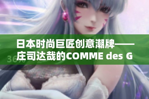 日本時尚巨匠創(chuàng)意潮牌——莊司達哉的COMME des GARONS