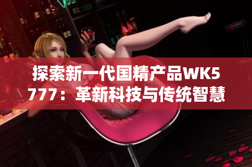 探索新一代國精產(chǎn)品WK5777：革新科技與傳統(tǒng)智慧的完美融合