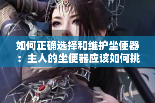 如何正確選擇和維護坐便器：主人的坐便器應該如何挑選與維護？