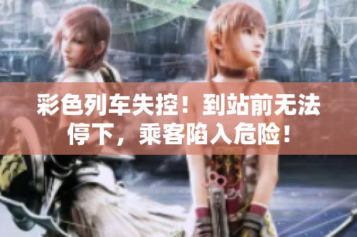 彩色列車失控！到站前無法停下，乘客陷入危險！