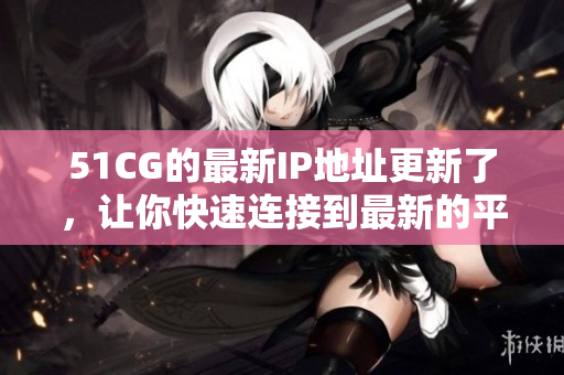 51CG的最新IP地址更新了，讓你快速連接到最新的平臺
