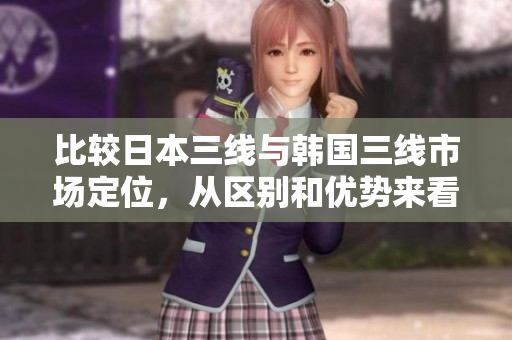 比較日本三線與韓國(guó)三線市場(chǎng)定位，從區(qū)別和優(yōu)勢(shì)來看