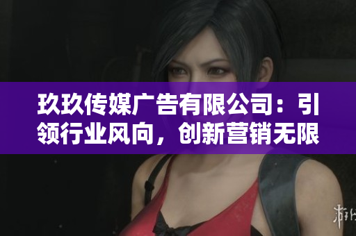 玖玖傳媒廣告有限公司：引領行業(yè)風向，創(chuàng)新營銷無限可能