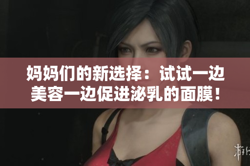 媽媽們的新選擇：試試一邊美容一邊促進泌乳的面膜！