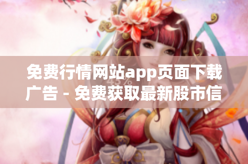 免費行情網(wǎng)站app頁面下載廣告 - 免費獲取最新股市信息、行情分析、實時數(shù)據(jù)！