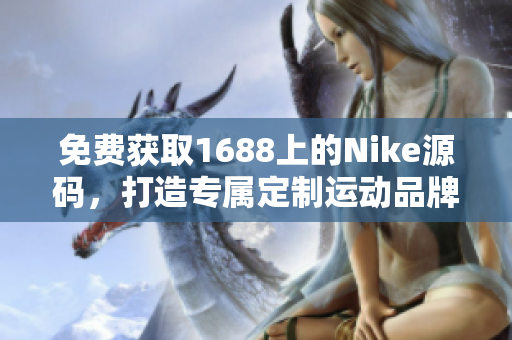 免費獲取1688上的Nike源碼，打造專屬定制運動品牌網站