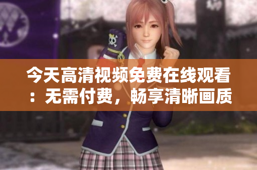 今天高清視頻免費(fèi)在線觀看：無(wú)需付費(fèi)，暢享清晰畫(huà)質(zhì)