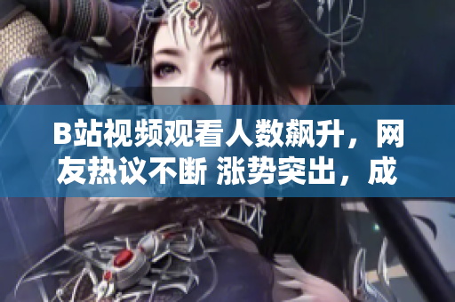 B站視頻觀(guān)看人數(shù)飆升，網(wǎng)友熱議不斷 漲勢(shì)突出，成為熱門(mén)話(huà)題 