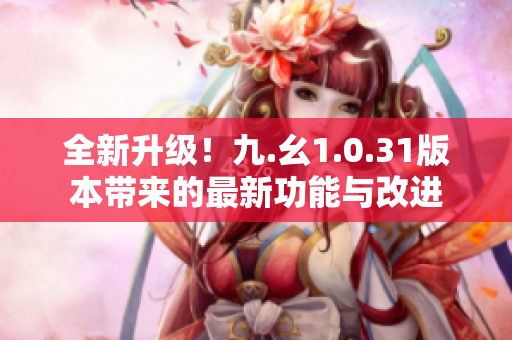 全新升級！九.幺1.0.31版本帶來的最新功能與改進(jìn)