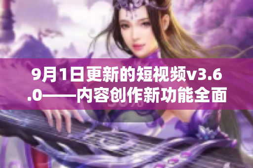 9月1日更新的短視頻v3.6.0——內(nèi)容創(chuàng)作新功能全面升級