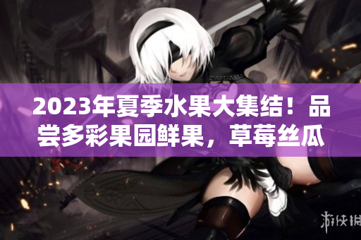 2023年夏季水果大集結(jié)！品嘗多彩果園鮮果，草莓絲瓜芭樂櫻桃，歡樂采摘體驗(yàn)等你來！