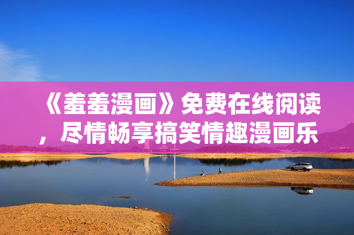 《羞羞漫畫》免費(fèi)在線閱讀，盡情暢享搞笑情趣漫畫樂趣