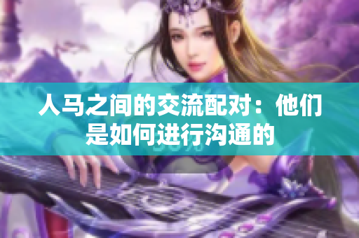 人馬之間的交流配對：他們是如何進(jìn)行溝通的