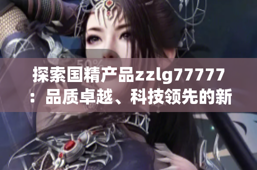 探索國精產(chǎn)品zzlg77777：品質(zhì)卓越、科技領(lǐng)先的新一代產(chǎn)品
