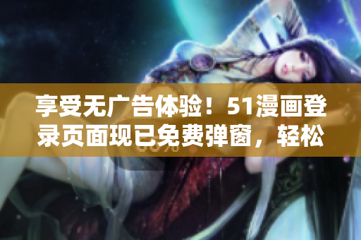 享受無廣告體驗(yàn)！51漫畫登錄頁面現(xiàn)已免費(fèi)彈窗，輕松暢覽您喜愛的漫畫內(nèi)容！
