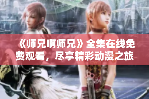 《師兄啊師兄》全集在線免費觀看，盡享精彩動漫之旅