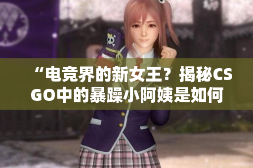 “電競界的新女王？揭秘CSGO中的暴躁小阿姨是如何引領(lǐng)潮流的”