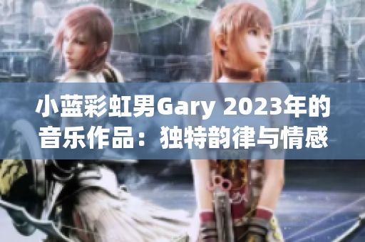 小藍彩虹男Gary 2023年的音樂作品：獨特韻律與情感共鳴