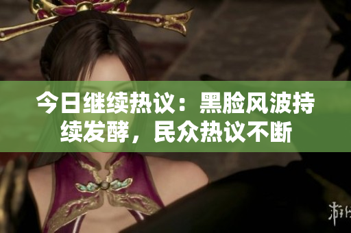 今日繼續(xù)熱議：黑臉風(fēng)波持續(xù)發(fā)酵，民眾熱議不斷