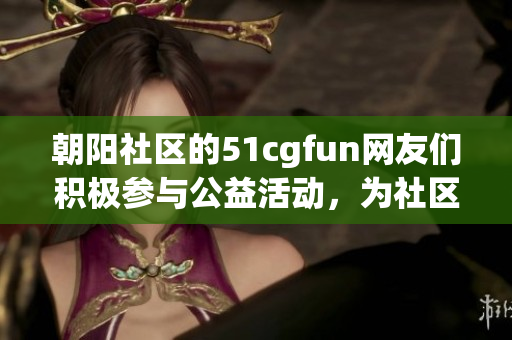 朝陽社區(qū)的51cgfun網(wǎng)友們積極參與公益活動，為社區(qū)注入活力