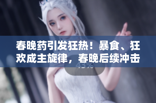 春晚藥引發(fā)狂熱！暴食、狂歡成主旋律，春晚后續(xù)沖擊深夜市場！