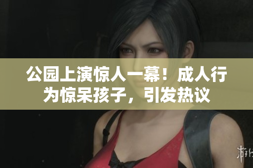 公園上演驚人一幕！成人行為驚呆孩子，引發(fā)熱議