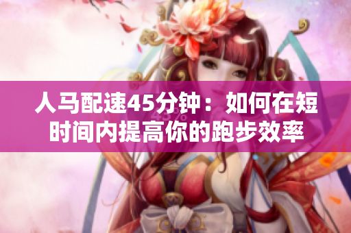人馬配速45分鐘：如何在短時間內(nèi)提高你的跑步效率