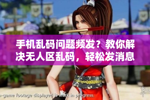手機(jī)亂碼問題頻發(fā)？教你解決無人區(qū)亂碼，輕松發(fā)消息