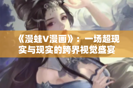 《漫蛙V漫畫》：一場超現(xiàn)實(shí)與現(xiàn)實(shí)的跨界視覺盛宴